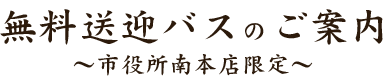 無料送迎バスのご案内～市役所南本店限定～