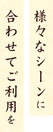 様々なシーンに合わせたご利用を